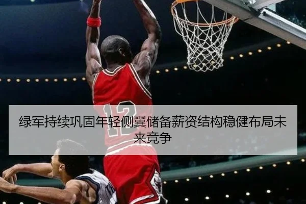绿军持续巩固年轻侧翼储备薪资结构稳健布局未来竞争