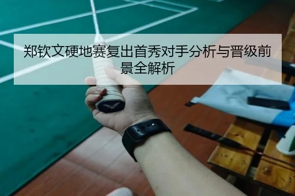 郑钦文硬地赛复出首秀对手分析与晋级前景全解析